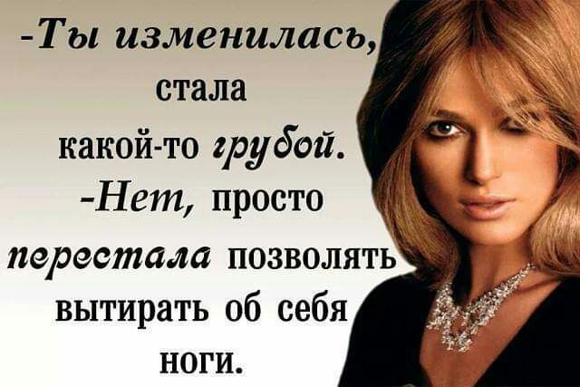 Ты изменилась стала какой то грубой Нет просто перестала позволять вытирать об себя ноги