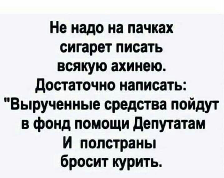 Не надо на пачках сигарет писать всякую ахинею достаточно написать Вырученные средства пойдут в фонд помощи депутатам И полстраны бросит курить