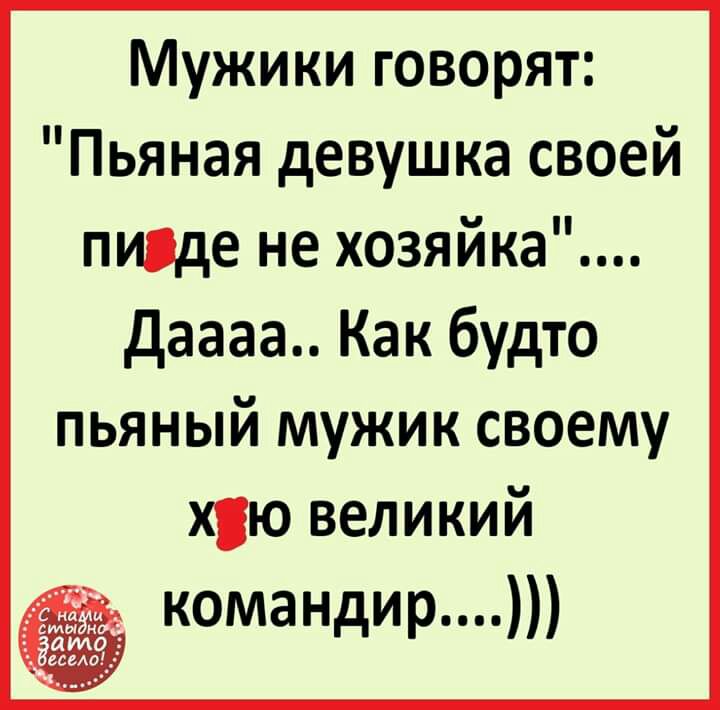 Мужики говорят Пьяная девушка своей пшде не хозяйка Даааа Как будто пьяный мужик своему хю великий командир