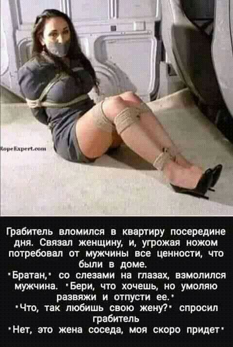 Грабитель вломился кваширу посередине дня Связвл женщину и угрожая ножом потребовал от мужчины все ценности что были в доме Братан со слезами на тош взмолился мужчина Бери что хочешь но умоляю развяжи и отпусти ее Что так любишь свою жену спросил грабитель Нет это жена соседа моя скоро придет