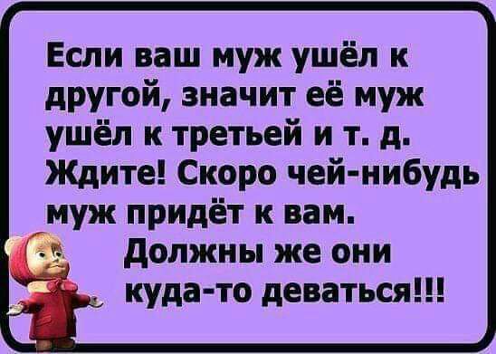 Если ваш муж ушёл к другой значит её муж ушёл к третьей и т д Ждите Скоро чей нибудь муж придёт к вам должны же они куда то деваться