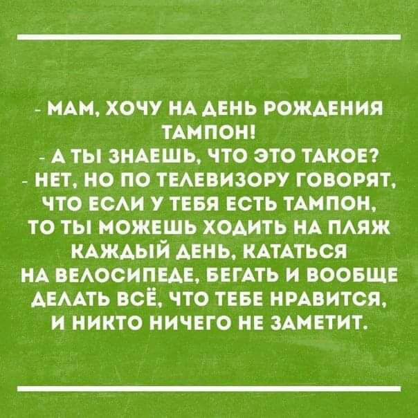 нАн хочу НА АЕНЬ рожцния тАмпонп А ты знцшь что это ТАКОЕ нет но по тмевизору говорят что гсм у тввя есть тАмпон то ты можвшь ходить НА тяж КАЖАЫЙ Авнь КАТАТЬСЯ НА вмосипцщ БЕГАТЬ и воовш АЕААТЬ всЁ что ТЕБЕ нрдвится и никто ничвго не зАиЕтит
