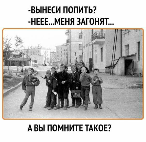 ВЫНЕСИ ПОПИТЬ НЕЕЕМЕНЯ ЗАГОНЯТ на и А ВЫ ПОМНИТЕ ТАКОЕ
