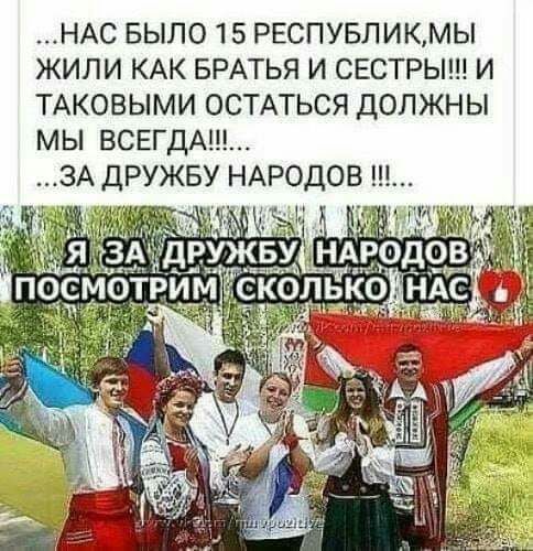 НАС БЫЛО 15 РЕСПУБЛИКМЫ ЖИЛИ КАК БРАТЬЯ И СЕСТРЫ И ТАКОВЫМИ ОСТАТЬСЯ ДОЛЖНЫ МЫ ВСЕГДА ЗА ДРУЖБУ НАРОДОВ