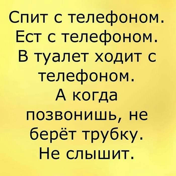Спит с телефоном Ест с телефоном В туалет ходит с телефоном А когда позвонишь не берёт трубку Не слышит