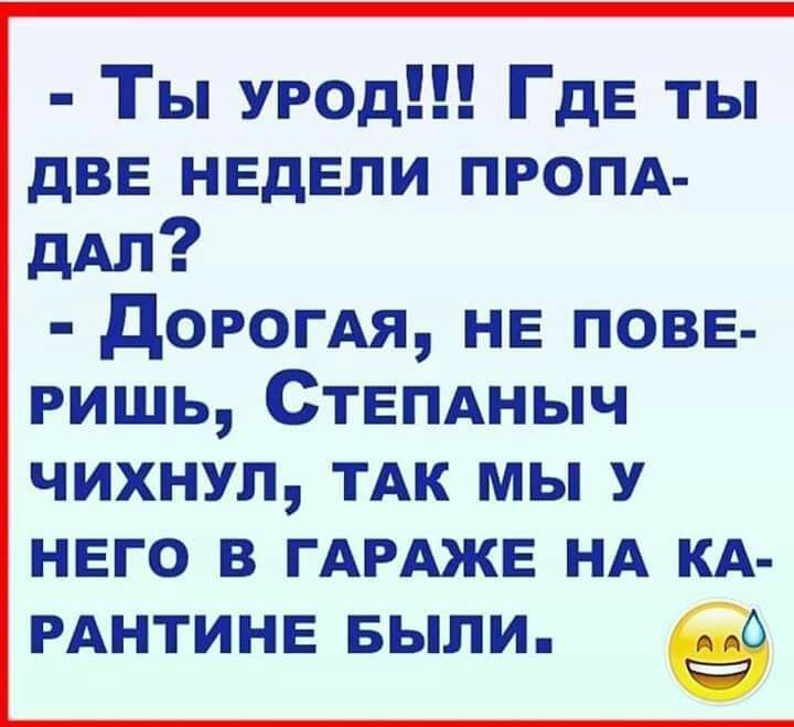 Ты урод ГдЕ ты две недели пропд дАл дорогАя нв повн Ришь Ствпдныч чихнул ТАК мы у него в ГАРАЖЕ НА КА РАНТИНЕ БЫЛИ