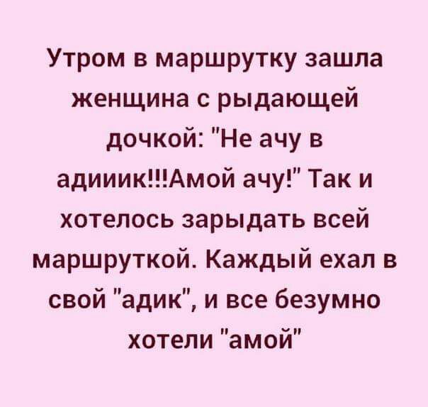 Утром в маршрутку зашла женщина с рыдающей дочкой Не ачу в адииикАмой ачу Так и хотелось зарыдать всей маршруткой Каждый ехал в свой адик и все безумно хотели амой