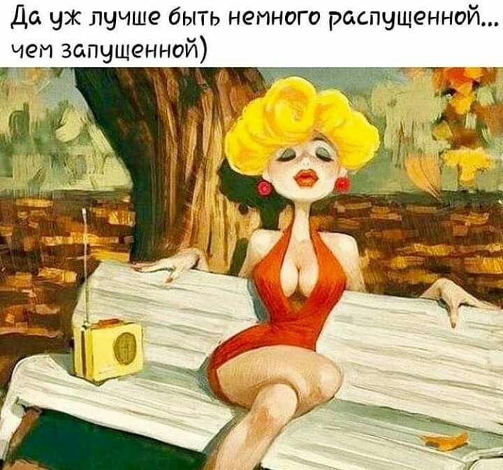 Да уж лучше быть немного распущенной чеи запущенной в _ ь