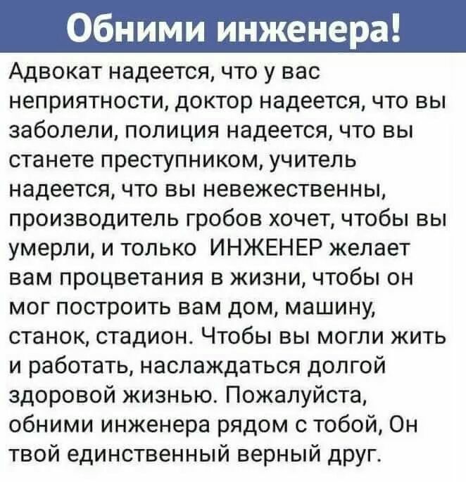 Адвокат надеется что у вас неприятности доктор надеется что вы заболели полиция надеется что вы станете преступником учитель надеется что вы невежественны производитель гробов хочет чтобы вы умерли и только ИНЖЕНЕР желает вам процветания в жизни чтобы он мог построить вам дом машину станок стадион Чтобы вы могли жить и работать наслаждаться долгой здоровой жизнью Пожалуйста обними инженера рядом с
