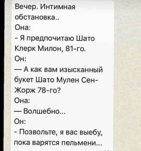 Вечер Интимная обстановка Она Я предпочитаю Шато Клерк Мипон 81го Он _ А как вам изысканный букет Шато Мулен Сен Жорж 78го Она Волшебно Он Позвольте я вас выебу пока варятся пельмени