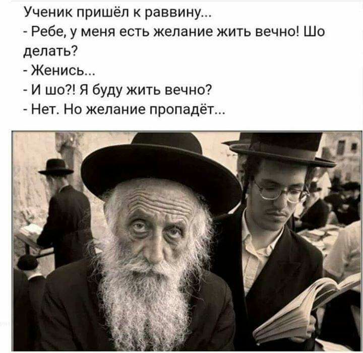 Ученик пришёл к раввину Ребе у меня есть желание жить вечно Шо делать Женись И шо Я буду жить вечно Нет Но желание пропадёт