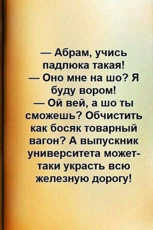 Абрам учись падлюка такая Оно мне на шо Я буду вором Ой вей а шо ты сможешь Обчистить как босяк товарный вагон А выпускник университета может таки украсть всю железную дорогу