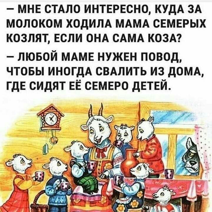 МНЕ СТАЛО ИНТЕРЕСНО КУДА ЗА МОЛОКОМ ХОДИЛА МАМА СЕМЕРЫХ КОЗЛЯТ ЕСЛИ ОНА САМА КОЗА лювой МАМЕ нужен повод чтовы ИНОГДА сВАлить из дОМА ГдЕ сидят ЕЁ семеро дЕТЕЙ