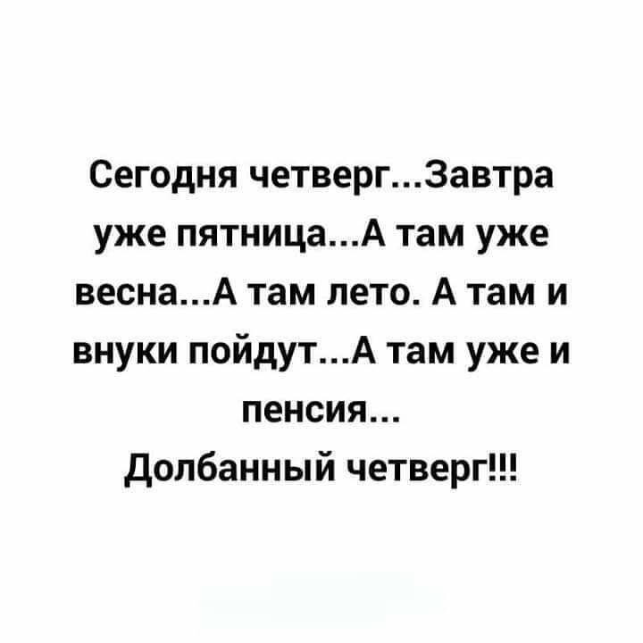 Сегодня четверг3автра уже пятницаА там уже веснаА там лето А там и внуки пойдутА там уже и пенсия Долбанный четверг