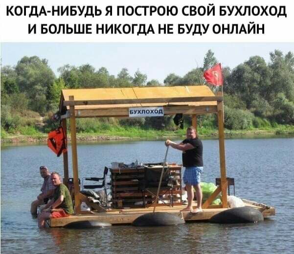 КОГДА НИБУДЬ Я ПОСГРОЮ СВОЙ БУХЛОХОД И БОЛЬШЕ НИКОГДА НЕ БУДУ ОНЛАЙН