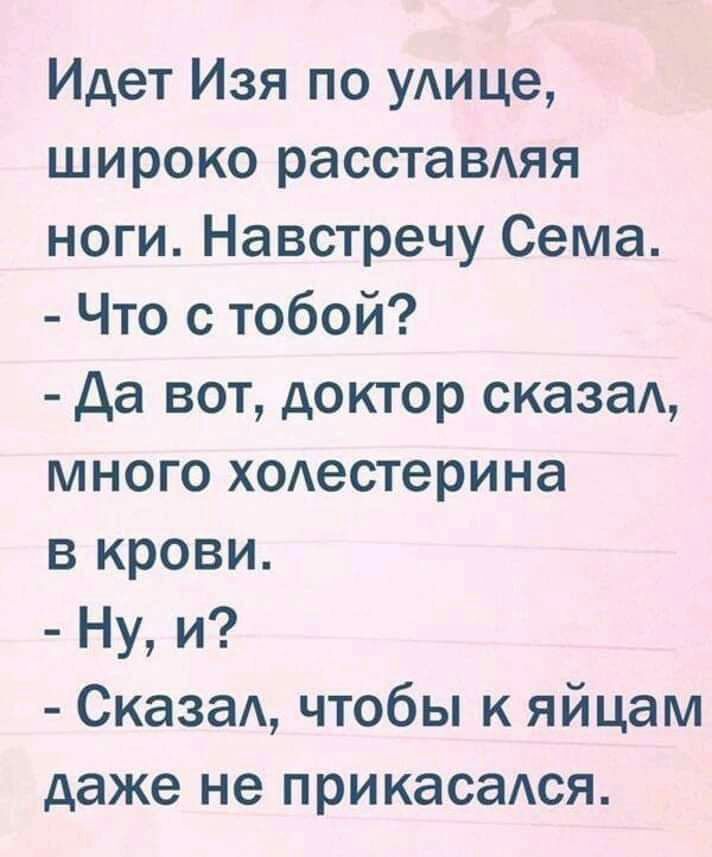 Идет Изя по уАице широко расставдяя ноги Навстречу Сема Что с тобой да вот доктор сказаА много ходестерина в крови Ну и СказаА чтобы к яйцам даже не прикасаАся