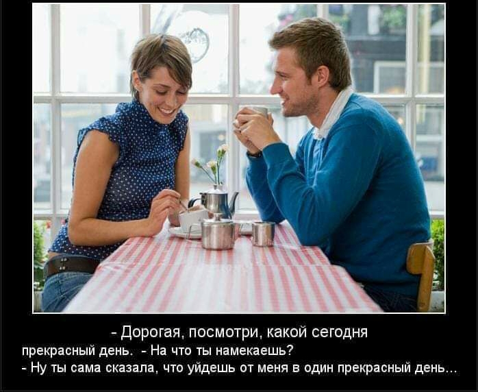 Дорогая посмотри какой сегодня прекрасный день На что ты намекаешь Ну ты сама сказала что уйдешь пт меня в один прекрасный день