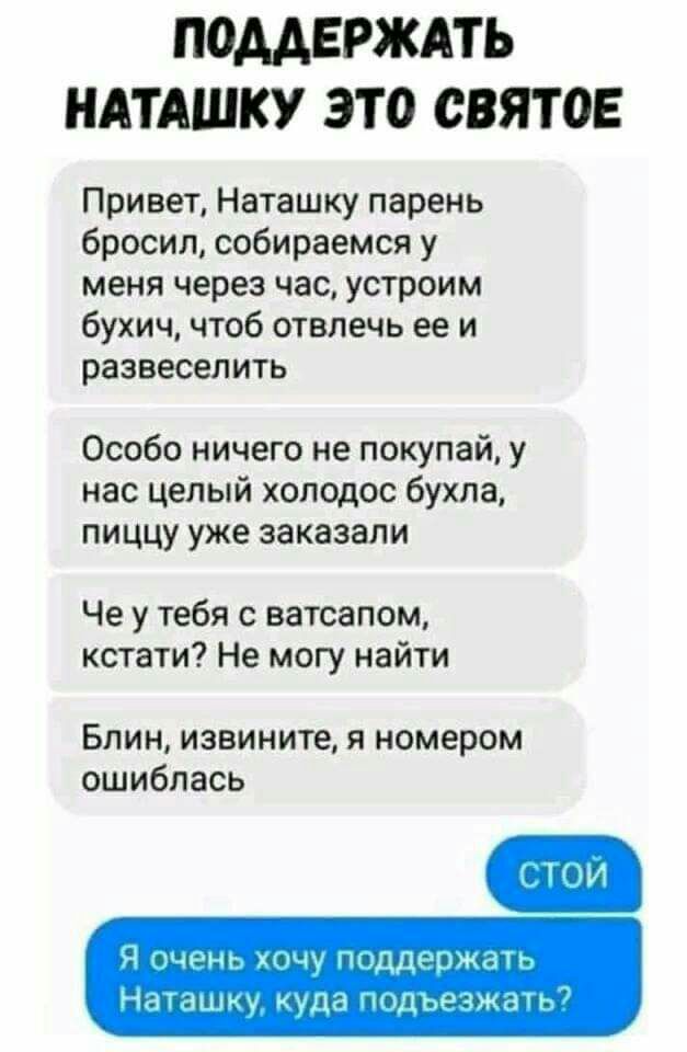 ПОДДЕРЖАТЬ НАТАШКУ ЭТО СВЯТ ОЕ Привет Наташку парень бросил собираемся у меня через час устроим бухич чтоб отвлечь ее и развеселить Особо ничего не покупай у нас целый хоподос бухла пиццу уже заказали Че у тебя с ватсапом кстати Не могу найти БЛИН извините Я НОМЕРОМ ошиблась ддеыжап Нм шлну идуи ЛоЩЖгіЧ