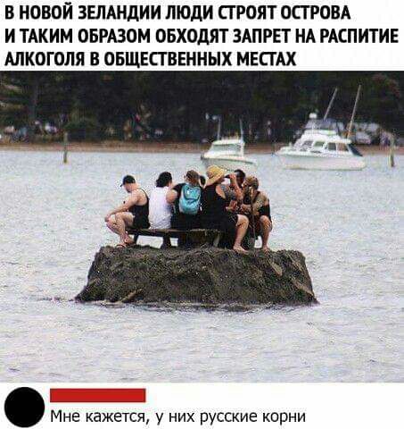 В НОВОЙ ЗЕЛАНДИИ ЛЮДИ ПРОЯТ ОСТРОВА И ТАКИМ ОБРАЗОМ ОБХОДЯТ ЗАПРЕТ НА РАСПИТИЕ АЛКОГОЛЯ В ОБЩЕСТВЕННЫХ МЕСГАХ Мне кажется у них русские корни