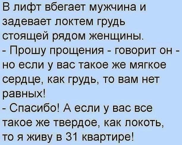 В лифт вбегает мужчина и задевает локтем грудь стоящей рядом женщины Прошу прощения говорит он но если у вас такое же мягкое сердце как грудь то вам нет равных Спасибо А если у вас все такое же твердое как покоть то я живу в 31 квартире