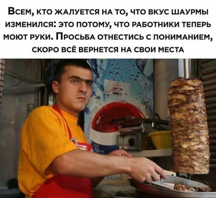 ВСЕМ КТО ЖАЛУЕТСЯ НА ТО ЧТО ВКУС ШАУРМЫ ИЗМЕНИПСЯ ЭТО ПОТОМУ ЧТО РАБОТНИКИ ТЕПЕРЬ МОЮТ РУКИ ПРОСЬБА ОТНЕСТИСЬ С ПОНИМАНИЕМ СКОРО ВСЁ ВЕРНЕТСЯ НА СВОИ МЕСТА