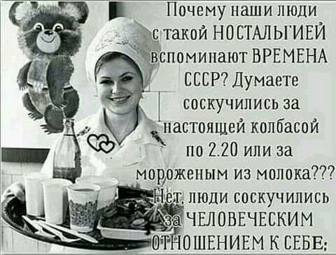 Почему наши люди __ кс такой НОСТАЛЬГИЕЙ вспомипают ВРЕМЕНА СССР Думаете соскучились за настоящей колбасой по 220 или за мпвожепым из молока т люди соскучились ОШЕНИЕМ К СЕБЕ