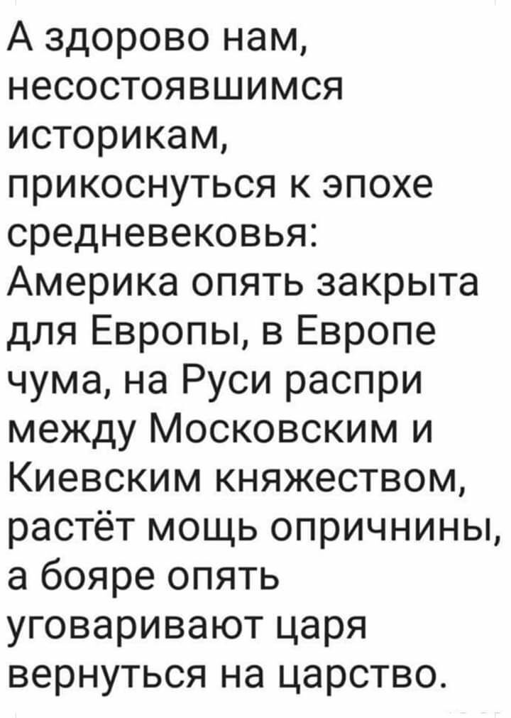 А здорово нам несостоявшимся историкам прикоснуться к эпохе средневековья Америка опять закрыта для Европы в Европе чума на Руси распри между Московским и Киевским княжеством растёт мощь опричнины а бояре опять уговаривают царя вернуться на царство