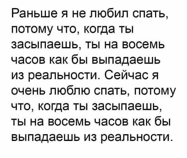 Раньше я не любил спать потому что когда ты засыпаешь ты на восемь часов как бы выпадаешь из реальности Сейчас я очень люблю спать потому что когда ты засыпаешь ты на восемь часов как бы выпадаешь из реальности