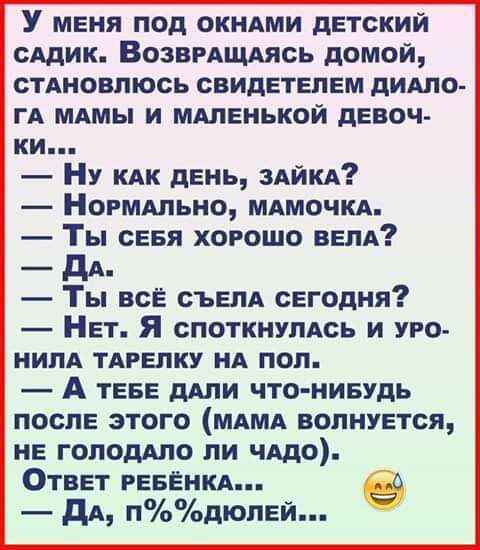 У меня под окндми детский сАдик Возвмщдясь домой стдновпюсь свидетелем дипло ГА мдмы и мдленькой девоч ки Ну кдк день здйкл Ногмдпьно мдмочкд Ты сеея хорошо велА _ дд_ Ты все СЪЕПА сегодня Нет Я споткнулть и уго нилд ТАРЕПКУ НА пол А теве дАли что нивудь после этого мдмд волнуется не ГОЛОдАЛО ли что Ответ РЕБЕНКА дА пдюлей