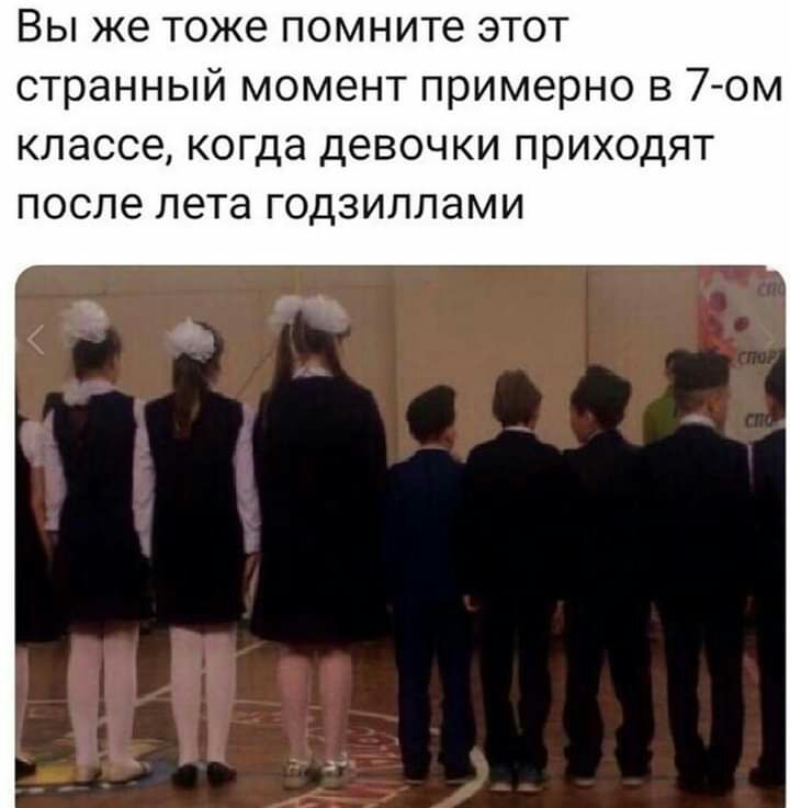 Вы же тоже помните этот странный момент примерно в 7 ом КЛЭССЭ когда девочки ПРИХОДЯТ ПОСЛЭ лета ГОДЗИЛЛЭМИ