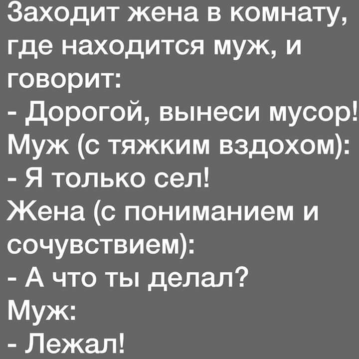 Заходит жена в комнату где находится муж и говорит дорогой вынеси мусор Муж с тяжким вздохом Я только сел Жена с пониманием и сочувствием А что ты делал Муж Лежал