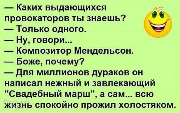 Каких выдающихся провокаторов ты знаешь Только одного Ну говори Композитор Мендельсон Боже почему Для миллионов дураков он написал нежный и завлекающий Свадебный марш а сам всю жизнь спокойно прожил холостяком