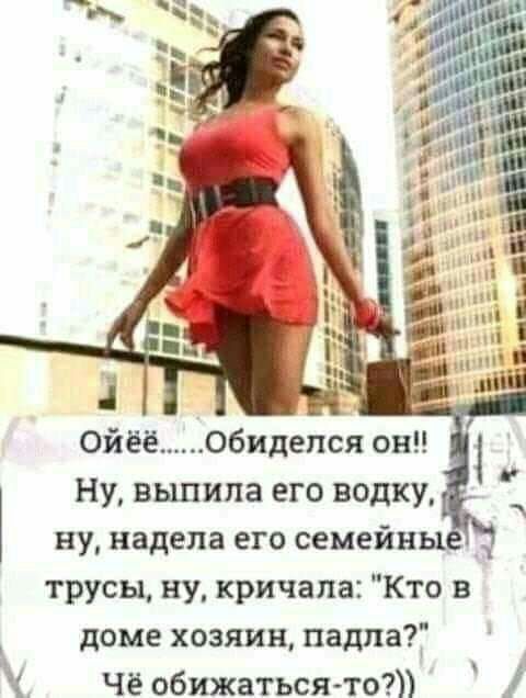 П 4 1 Ойёёобидепся он Ну выпила его водку ну надела его семейны трусы ну кричала Кто в доме хозяин паши Чё обижатьсято