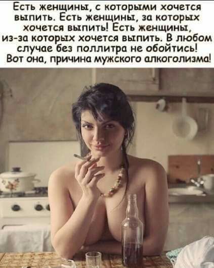 ЕСТЬ женщины С КОТОРЦМИ ХОЧЕТСЯ выпить Есть женщины за которых хочется выпить Есть женщины иэ зп которых хочется выпить В любом случае бы поллитра не обойтись Вот она причина мужскиго плиоголизищ