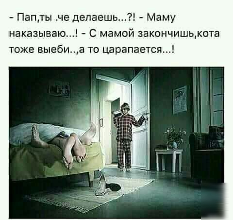 Папты че депаешь Маму наказываю С мамой закончишьмота тоже выебиа то царапается