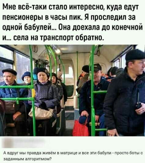 Мне всё таки стало интересно куда едут пенсионеры в часы пик Я проследил за одной бабулей Она доехала до конечной и села на транспорт обратно д вдруг у правда в мнение и о м с задним тот тп
