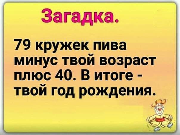 Зайгадка 79 кружек пива минус твой возраст плюс 40 В итоге твой год рождения _ диз й