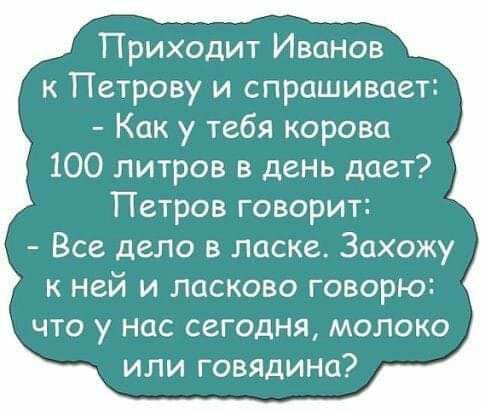 Приходит Иванов к Петрову и спрашивает Как у тебя корова 100 литров в денъ дает Петров говорит Все дело в ласке Захожу к ней и ласково говорю что у нас сегодня молоко или говядина