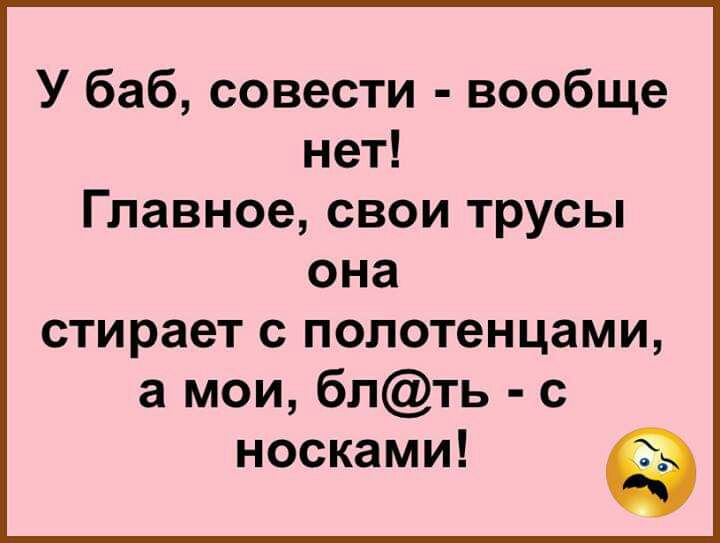 У баб совести вообще нет Главное свои трусы она стирает с полотенцами а мои блть с носками