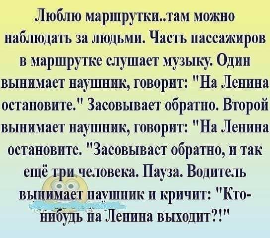Люблю маршруткитам можно наблюдать за людыуш Часть пассажиров в маршрутке слушает музыку Один вынимает науиник говорит На Ленина остановите Засовывает обратно Второй вынимает начните говорит На Ленина остановите Засовывает обратно и так ещё тричеловека Пауза Водитель выннйаает наушник и кричит Кто Ёіибрдьіна Ленина выходит