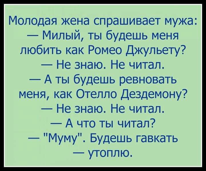 Молодая жена спрашивает мужа Милый ты будешь меня любить как Ромео Джульету Не знаю Не читал А ты будешь ревновать меня как Отелло Дездемону Не знаю Не читал А что ты читал Муму Будешь гавкать утоплю