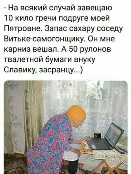 На всякий случай завещаю 10 кило гречи подруге моей Пятровне Запас сахару соседу Витькесамогонщику Он мне карниз вешал А 50 рулонов твалетной бумаги внуку Славику засранцу
