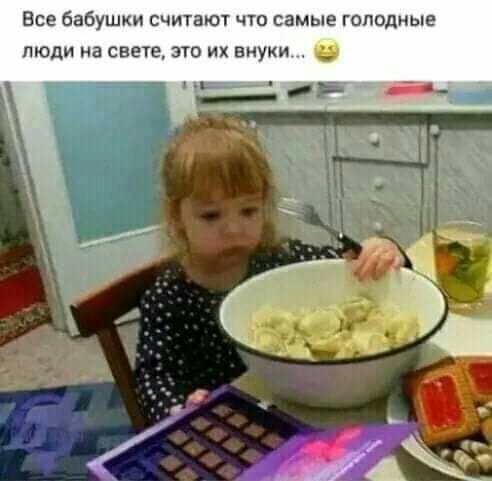 Все бабушки считают что самые голодные люди на свете это их вцуки _