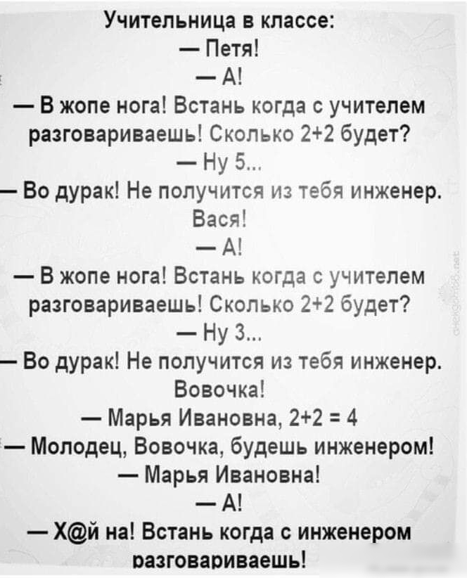 Учительница в классе Петя А В жопе нога Встань когда с учителем разговариваешь Сколько 22 будет Ну 5 Во дурак Не получится из тебя инженер Вася А В жопе нога Встань когда с учителем разговариваешь Сколько 22 будет Ну 3 Во дурак Не получится из тебя инженер Вовочка Марья Ивановна 22 4 Молодец Вовочка будешь инженером Марья Ивановна А Хй на Встань когда с инженером разговариваешь