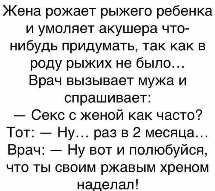 Жена рожает рыжего ребенка и умоляет акушера что нибудь придумать так как в роду рыжих не было Врач вызывает мужа и спрашивает Секс с женой как часто Тот Ну раз в 2 месяца Врач Ну вот и полюбуйся что ты своим ржавым хреном наделал