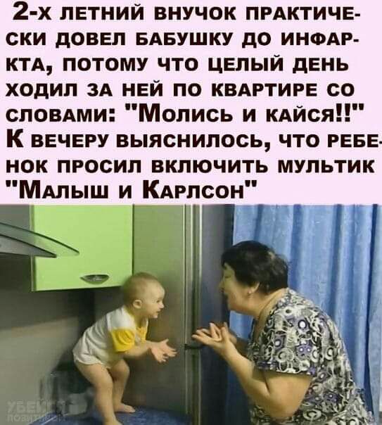 2 х летний внучок ПРАКТИЧЕ ски довел БАБУШКУ до ином ктд потому что целый день ходил ЗА ней по КВАРТИРЕ со сповдми Молись и КАйся К вечеру выяснилось что геее нок просил включить мультик МАпыш и Кдрлсон