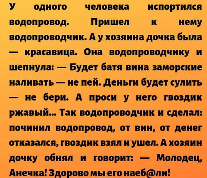 У ОДНОГО человека ИСПОРТИПСЯ водопровод Пришел к нему водопроводчик А у хозяина дочка была красавица Она водопроводчику и шепнула Будет батя вина заморские наливать и пей дены будет судить не бери А прог и у него гвоздик ржавый так водопроводчики сдам пбчииип водцпрфіод ат виид чт денег отказалатётиківзяпиъупіыііьА хчіяині доЧку обнял и говориТт н Мойддец Анечказдчгово мп же ведёт