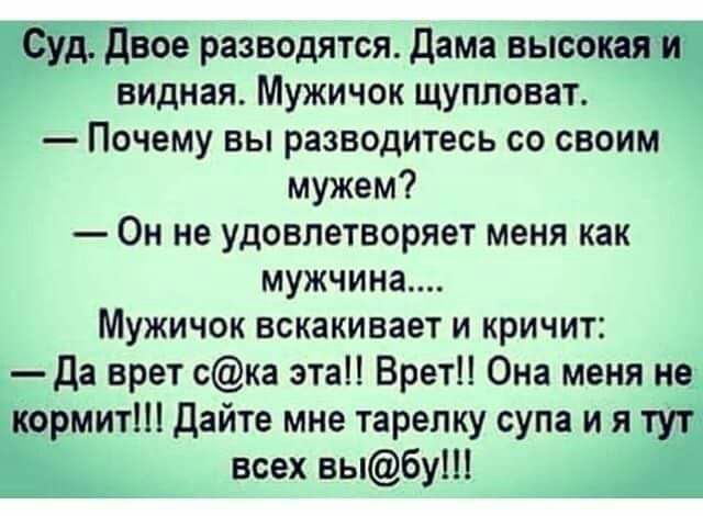 _ Двое разводятся дама высок видная Мужичок щупловат Почему вы разводитесь со своим мужем Он не удовлетворяет меня как мужчина МУЖИЧОК вскакивает И КРИЧИТ да врет ска эта ВретН Она меня не йормитШ дайте мне тарелку супа и я всех выбут