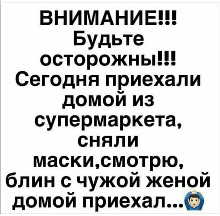 ВНИМАНИЕ Будьте осторожны Сегодня приехали домой из супермаркета сняли маскисмотрю блин с чужой женой домой приехал
