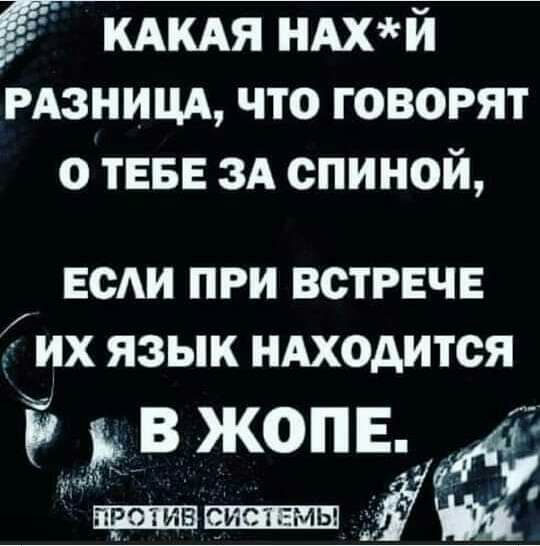Ё КАКАЯ НАХЙ РАЗНИЦА что говорят о ТЕБЕ зд спиной ЕСАИ ПРИ ВСТРЕЧЕ ИХ ЯЗЫК НАХОДИТСЯ В ЖОПЕ Р ШРЬ 711
